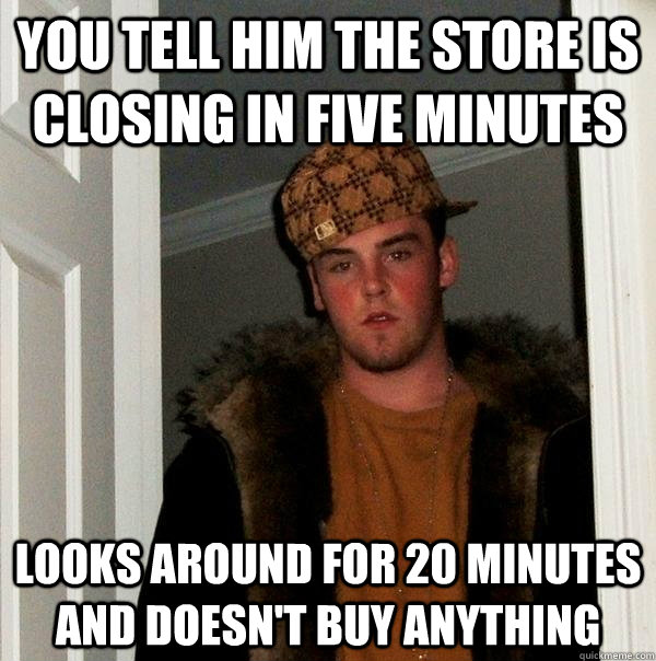 You tell him the store is closing in five minutes looks around for 20 minutes and doesn't buy anything  Scumbag Steve