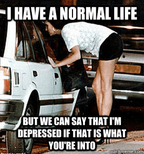 I have a normal life But we can say that I'm depressed if that is what you're into  FB karma whore