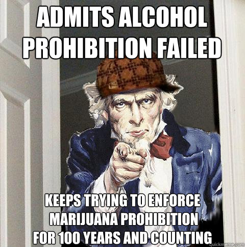 admits alcohol prohibition failed keeps trying to enforce
 marijuana prohibition 
for 100 years and counting            - admits alcohol prohibition failed keeps trying to enforce
 marijuana prohibition 
for 100 years and counting             Scumbag Uncle Sam
