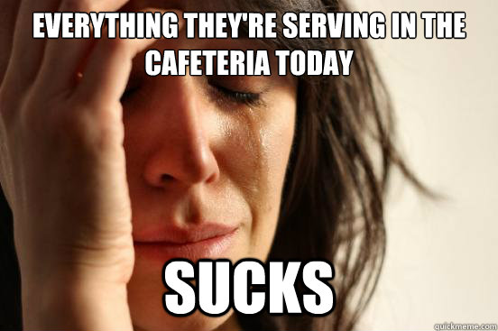 everything they're serving in the cafeteria today sucks  First World Problems