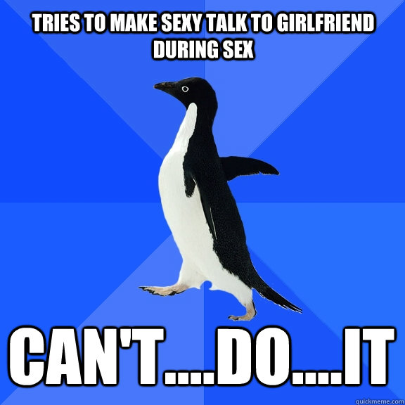 TRIES TO MAKE SEXY TALK TO GIRLFRIEND DURING SEX CAN'T....DO....IT   - TRIES TO MAKE SEXY TALK TO GIRLFRIEND DURING SEX CAN'T....DO....IT    Socially Awkward Penguin
