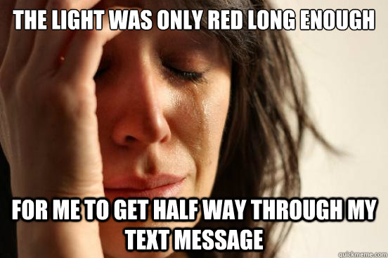 the light was only red long enough for me to get half way through my text message  First World Problems