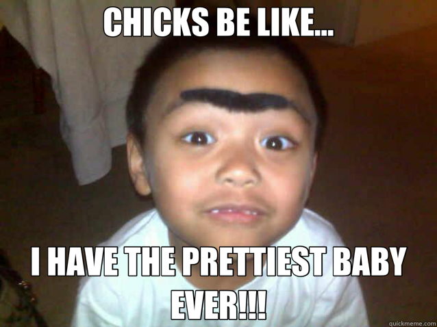 CHICKS BE LIKE... I HAVE THE PRETTIEST BABY EVER!!!  