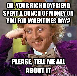 Oh, your rich boyfriend spent a bunch of money on you for Valentines day? Please, tell me all about it  Condescending Wonka