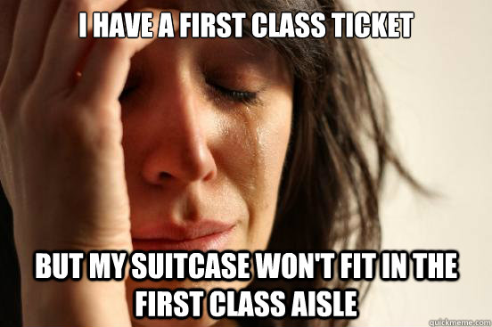 I have a first class ticket but my suitcase won't fit in the first class aisle  First World Problems