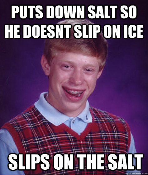 PUTS DOwn salt so he doesnt slip on ice  slips on the salt  Bad Luck Brian