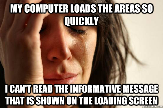 My computer loads the areas so quickly I can't read the informative message that is shown on the loading screen  First World Problems