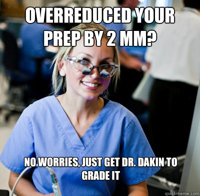 overreduced your prep by 2 mm?   no worries, just get Dr. Dakin to grade it   overworked dental student