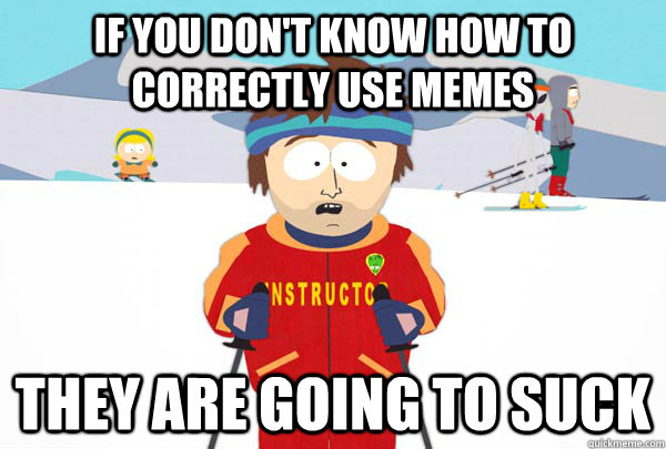 If you don't know how to correctly use memes They are going to suck  Super Cool Ski Instructor