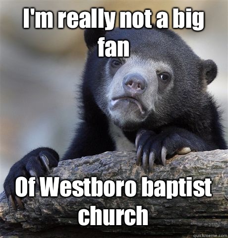 I'm really not a big fan Of Westboro baptist church  Confession Bear