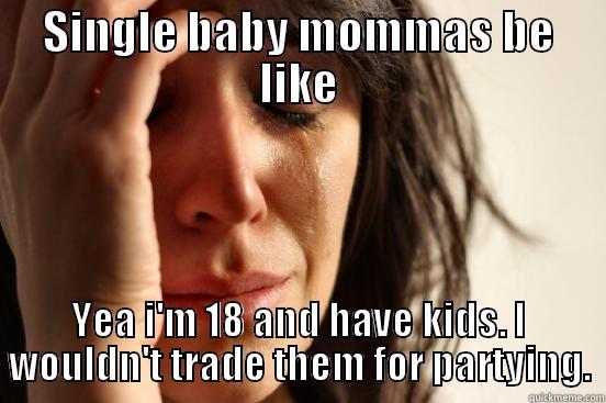 SINGLE BABY MOMMAS BE LIKE YEA I'M 18 AND HAVE KIDS. I WOULDN'T TRADE THEM FOR PARTYING. First World Problems