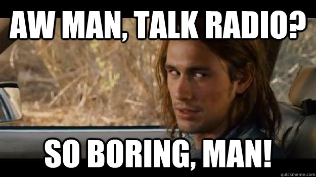 Aw man, talk radio? so boring, man!  