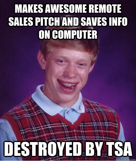 Makes awesome remote sales pitch and saves info on computer Destroyed by TSA  - Makes awesome remote sales pitch and saves info on computer Destroyed by TSA   Bad Luck Brian