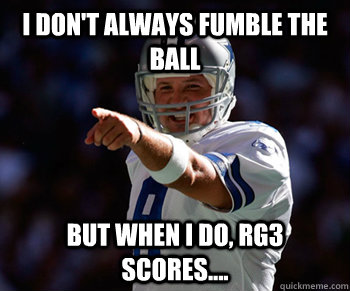 I don't always fumble the ball But when I do, RG3 scores....  Tony Romo