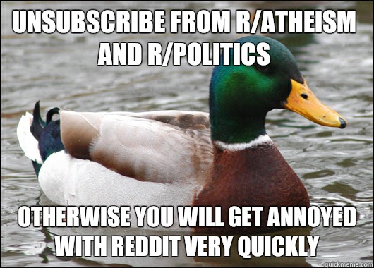 unsubscribe from r/atheism and r/politics  otherwise you will get annoyed with reddit very quickly  Actual Advice Mallard