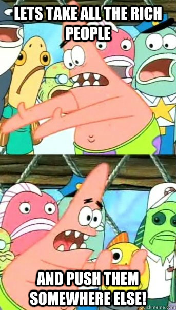 Lets take all the rich people and push them somewhere else!  Push it somewhere else Patrick