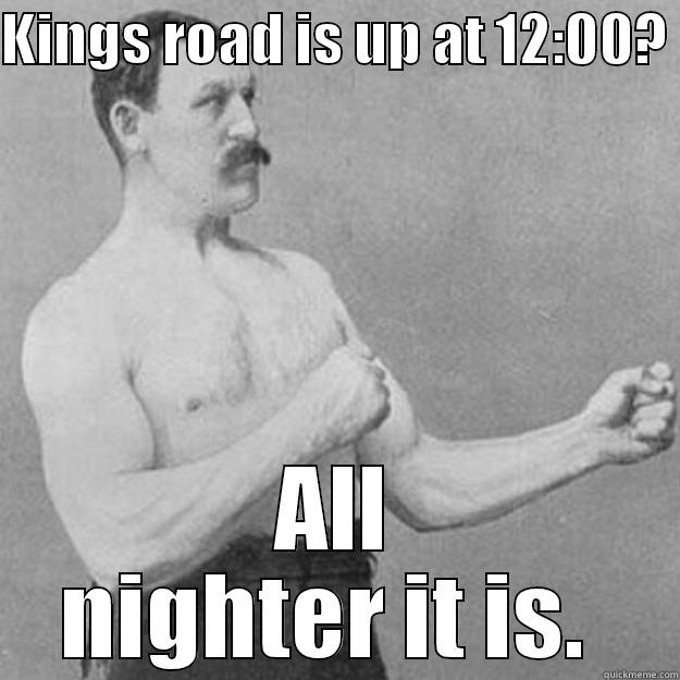 KINGS ROAD IS UP AT 12:00?  ALL NIGHTER IT IS.  overly manly man