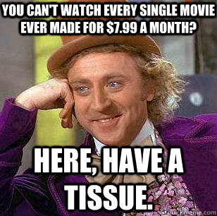 You can't watch every single movie ever made for $7.99 a month? Here, have a tissue.  Condescending Wonka