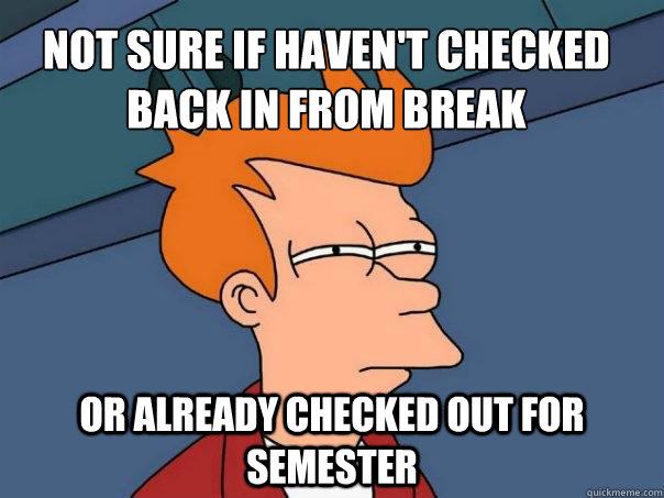 Not sure if haven't checked back in from break or already checked out for semester  Futurama Fry
