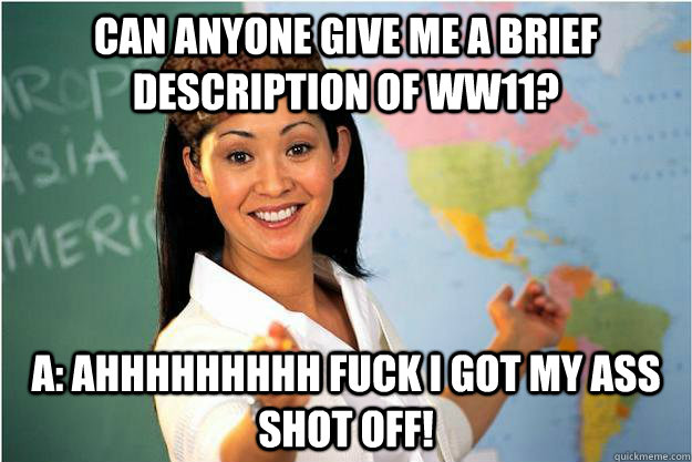 Can anyone give me a brief description of ww11? A: AHHHHHHHHH FUCK I GOT MY ASS SHOT OFF!  Scumbag Teacher