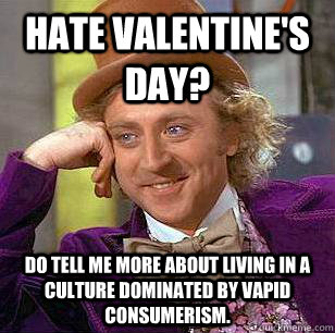 Hate valentine's day? Do tell me more about living in a culture dominated by vapid consumerism.  Condescending Wonka