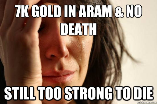 7k gold in aram & no death still too strong to die  First World Problems