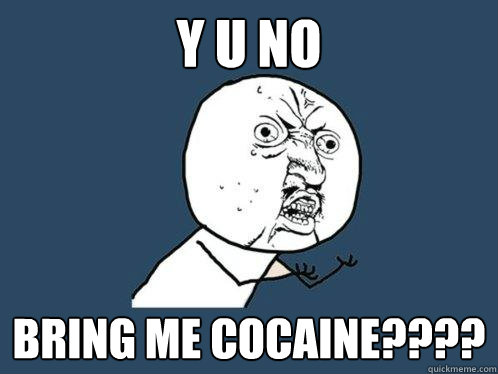 Y U NO BRING ME COCAINE????  Y U No