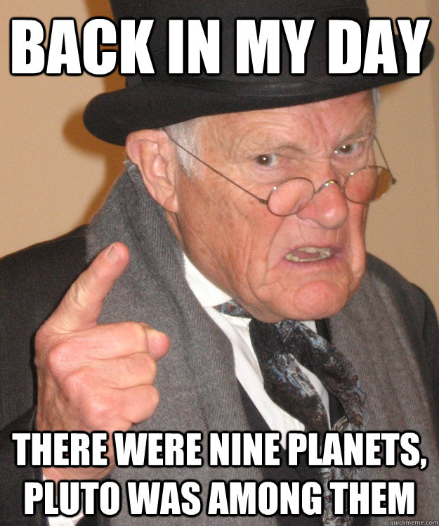 Back in my day there were nine planets, pluto was among them  Angry Old Man