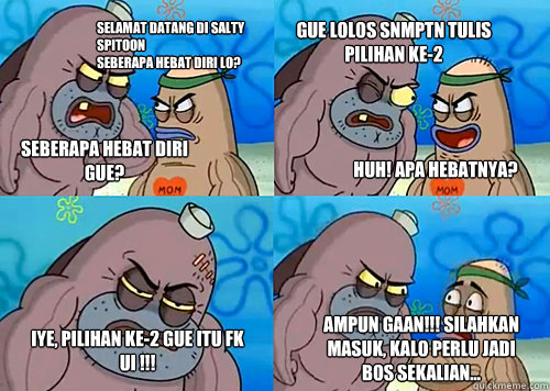 selamat datang di salty spitoon
Seberapa hebat diri lo? Seberapa hebat diri gue? Gue lolos SNMPTN TUlis pilihan ke-2 
Iye, pilihan ke-2 gue itu FK UI !!! AMPUN GAAN!!! Silahkan masuk, kalo perlu jadi bos sekalian... Huh! Apa hebatnya?  Salty Spitoon How Tough Are Ya