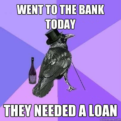 WENT TO THE BANK TODAY THEY NEEDED A LOAN - WENT TO THE BANK TODAY THEY NEEDED A LOAN  Rich Raven