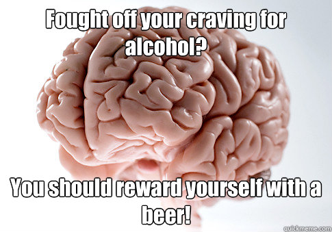 Fought off your craving for alcohol? You should reward yourself with a beer!  Scumbag Brain