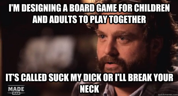 I'm designing a board game for children and adults to play together It's called suck my dick or I'll break your neck - I'm designing a board game for children and adults to play together It's called suck my dick or I'll break your neck  Misc