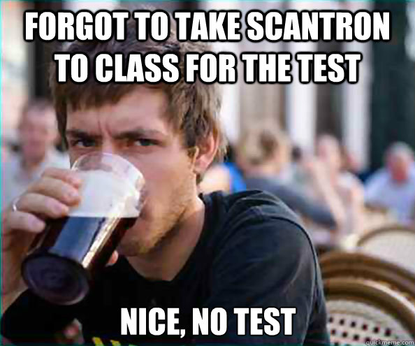 Forgot to take scantron to class for the test Nice, no test  Lazy College Senior