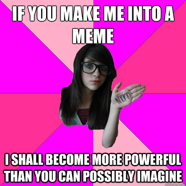 If you make me into a meme I shall become more powerful than you can possibly imagine  Idiot Nerd Girl