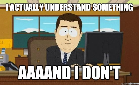  I actually understand something  AAAAND I DON'T  aaaand its gone