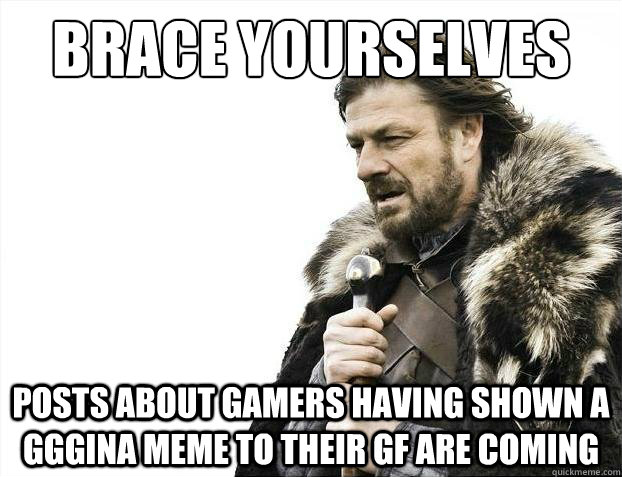 Brace Yourselves Posts about gamers having shown a GGGina meme to their GF are coming - Brace Yourselves Posts about gamers having shown a GGGina meme to their GF are coming  2012 brace yourself