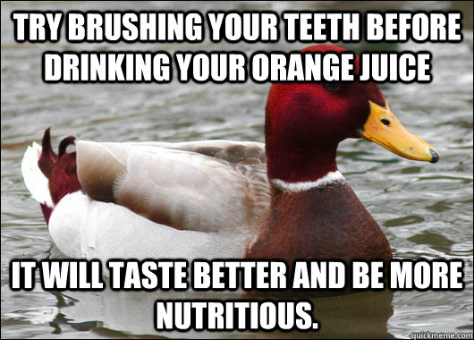 Try brushing your teeth before drinking your orange juice It will taste better and be more nutritious.   Malicious Advice Mallard