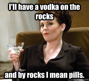 I'll have a vodka on the rocks and by rocks I mean pills. - I'll have a vodka on the rocks and by rocks I mean pills.  Karen Walker Says