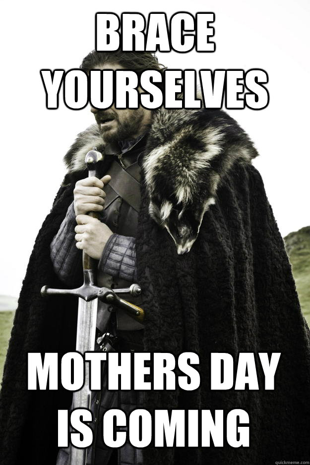 Brace yourselves mothers day is coming  Winter is coming