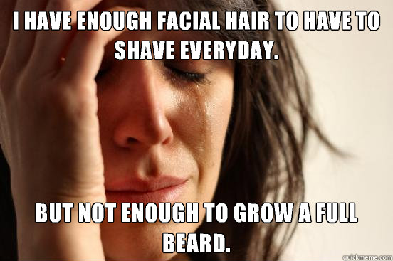 I have enough facial hair to have to shave everyday. But not enough to grow a full beard.  First World Problems