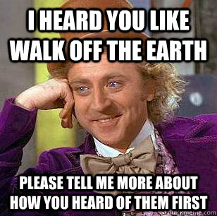 I heard you like Walk Off The Earth Please tell me more about how you heard of them first  Condescending Wonka