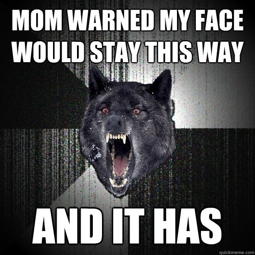 mom warned my face would stay this way and it has  Insanity Wolf