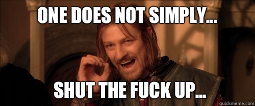 One does not simply... Shut the fuck up...  Mordor