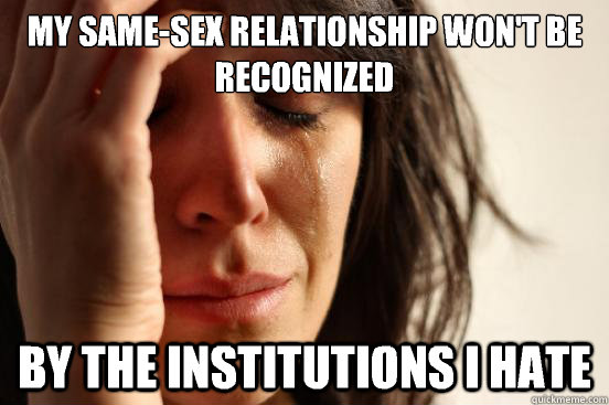 My same-sex relationship won't be recognized By the institutions I hate - My same-sex relationship won't be recognized By the institutions I hate  First World Problems