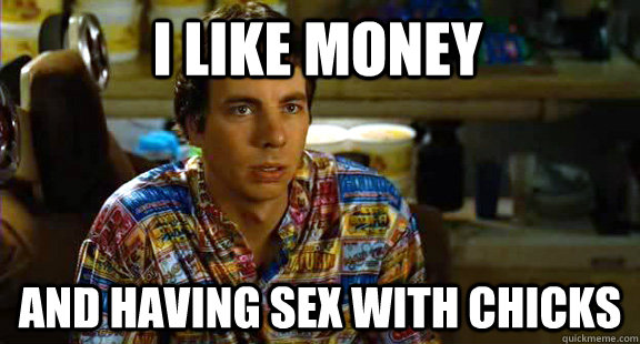 I like money And having sex with chicks  Idiocracy