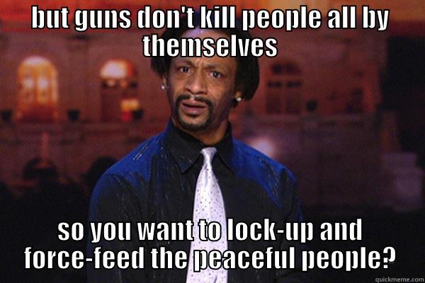 BUT GUNS DON'T KILL PEOPLE ALL BY THEMSELVES SO YOU WANT TO LOCK-UP AND FORCE-FEED THE PEACEFUL PEOPLE? Misc