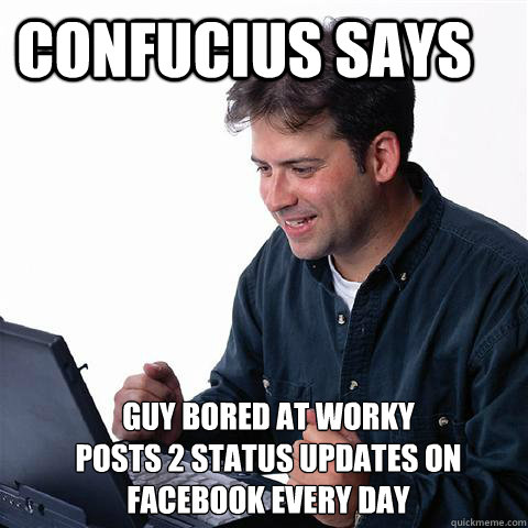confucius says Guy bored at worky 
posts 2 status updates on facebook every day   facebook status updates