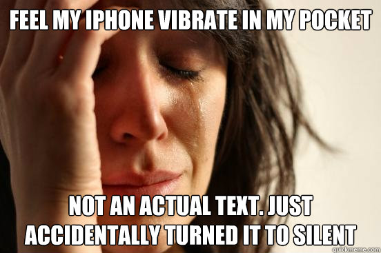 Feel my iphone vibrate in my pocket Not an actual text. Just accidentally turned it to silent  First World Problems