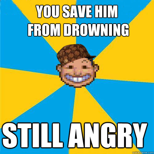 You save him
 from drowning Still angry - You save him
 from drowning Still angry  Scumbag Rollercoaster Tycoon Guest