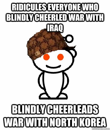 Ridicules everyone who blindly cheerled war with Iraq Blindly cheerleads war with North Korea - Ridicules everyone who blindly cheerled war with Iraq Blindly cheerleads war with North Korea  Scumbag Reddit